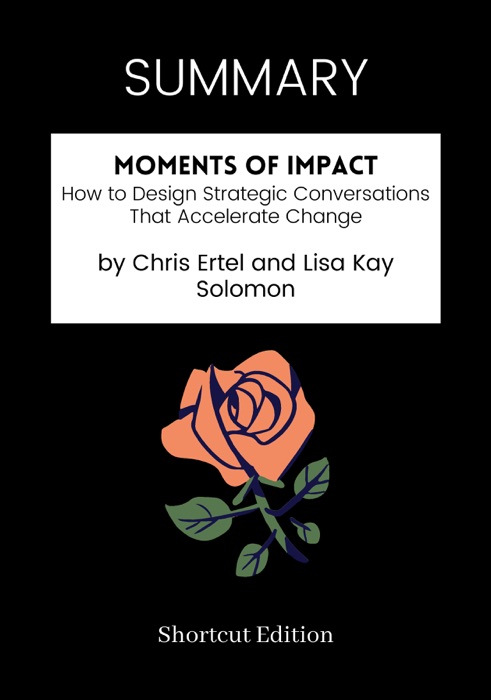 SUMMARY - Moments of Impact: How to Design Strategic Conversations That Accelerate Change by Chris Ertel and Lisa Kay Solomon