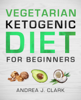 Vegetarian Keto Diet for Beginners - Andrea J. Clark