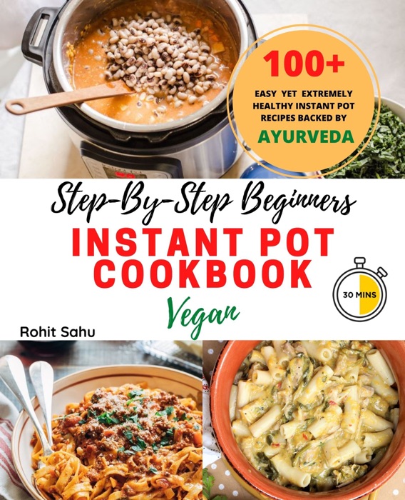 Step-By-Step Beginners Instant Pot Cookbook (Vegan): 100+ Easy, Delicious Yet Extremely Healthy Instant Pot Recipes Backed By Ayurveda Which Anyone Can Make In Less Than 30 Minutes