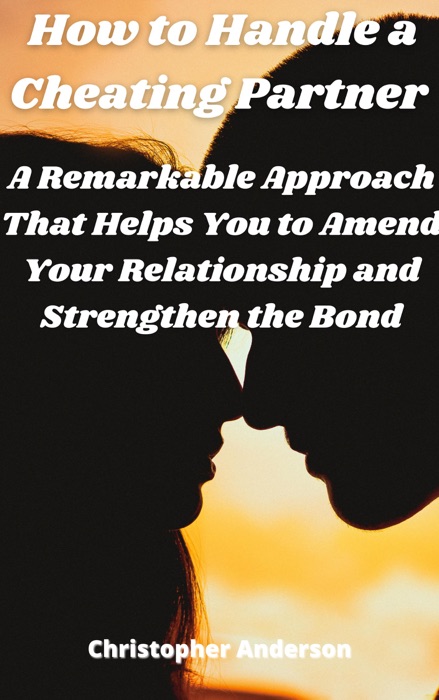 How to Handle a Cheating Partner A Remarkable Approach That Helps You to Amend Your Relationship and Strengthen the Bond