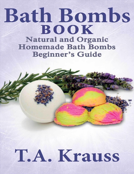 Bath Bombs Book: Natural and Organic Homemade Bath Bombs Beginner’s Guide