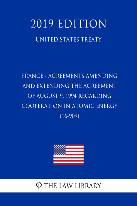 France - Agreements amending and extending the Agreement of August 9, 1994 regarding Cooperation in Atomic Energy (16-909) (United States Treaty)