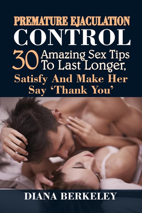 Premature Ejaculation Control: 30 Amazing Sex Tips To Last Longer, Satisfy & Make Her Say ‘Thank You’
