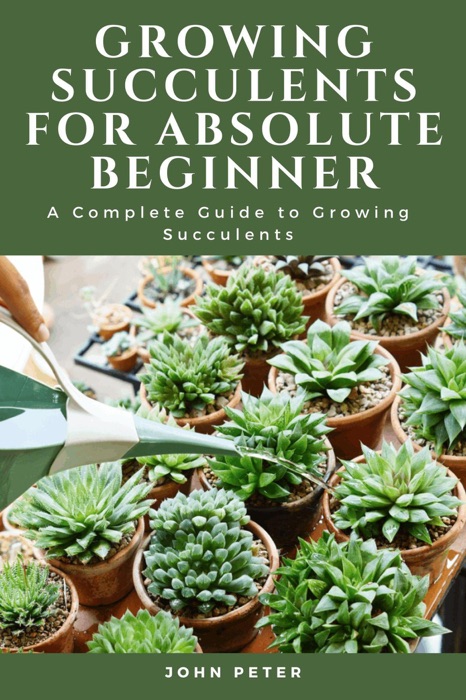 Growing Succulents for Absolute Beginner; A Complete Guide to Growing Succulents