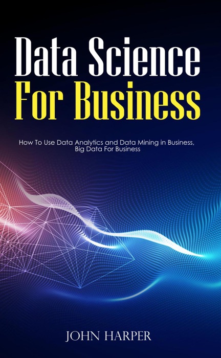Data Science For Business: How To Use Data Analytics and Data Mining in Business, Big Data For Business