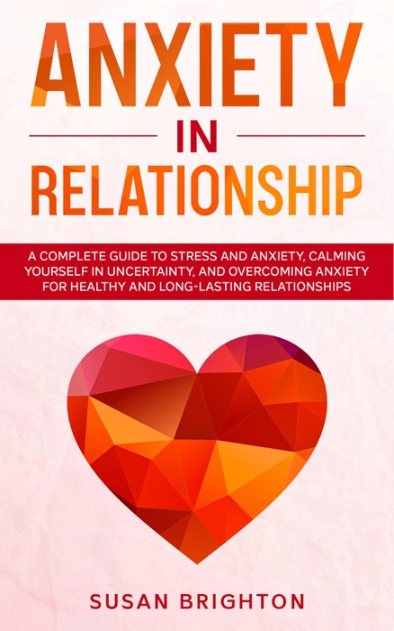 Anxiety in Relationship: A Complete Guide to Stress and Anxiety, Calming Yourself in Uncertainty, and Overcoming Anxiety for Healthy and Long-Lasting Relationships