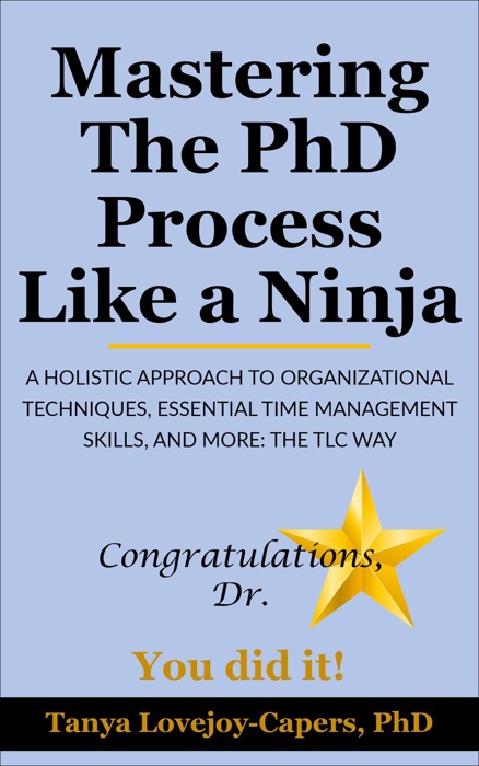 Mastering The PhD Process Like A Ninja: A Holistic Approach To Organizational Techniques, Essential Time Management Skills, and More: The TLC Way