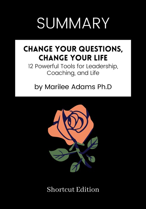 SUMMARY - Change Your Questions, Change Your Life: 12 Powerful Tools for Leadership, Coaching, and Life by Marilee Adams Ph.D