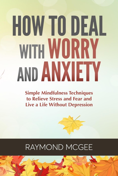 How to Deal with Worry and Anxiety: Simple Mindfulness Techniques to Relieve Stress and Fear and Live a Life Without Depression