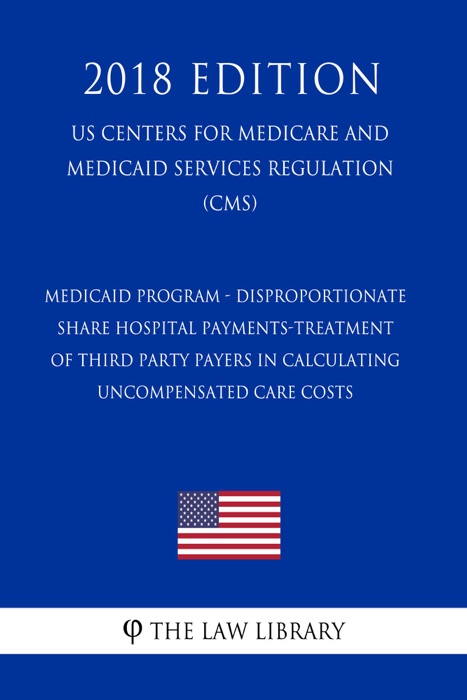 Medicaid Program - Disproportionate Share Hospital Payments-Treatment of Third Party Payers in Calculating Uncompensated Care Costs (US Centers for Medicare and Medicaid Services Regulation) (CMS) (2018 Edition)