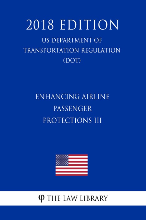 Enhancing Airline Passenger Protections III (US Department of Transportation Regulation) (DOT) (2018 Edition)