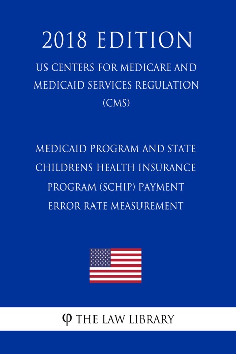 Medicaid Program and State Childrens Health Insurance Program (SCHIP) Payment Error Rate Measurement (US Centers for Medicare and Medicaid Services Regulation) (CMS) (2018 Edition)