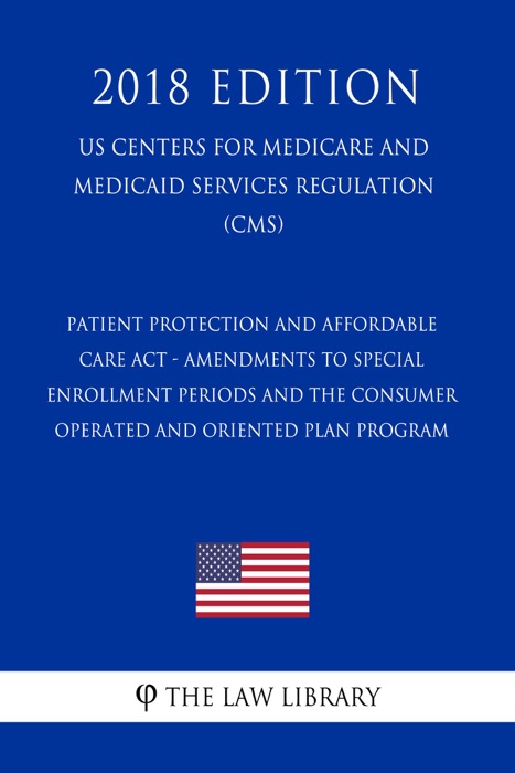 Patient Protection and Affordable Care Act - Amendments to Special Enrollment Periods and the Consumer Operated and Oriented Plan Program (US Centers for Medicare and Medicaid Services Regulation) (CMS) (2018 Edition)