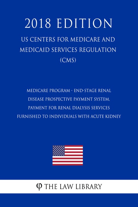 Medicare Program - End-Stage Renal Disease Prospective Payment System, Payment for Renal Dialysis Services Furnished to Individuals with Acute Kidney (US Centers for Medicare and Medicaid Services Regulation) (CMS) (2018 Edition)