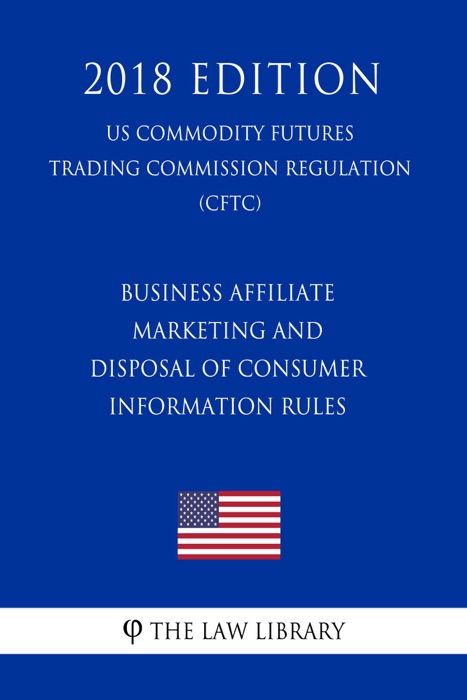 Business Affiliate Marketing and Disposal of Consumer Information Rules (US Commodity Futures Trading Commission Regulation) (CFTC) (2018 Edition)