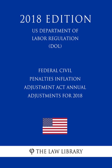 Federal Civil Penalties Inflation Adjustment Act Annual Adjustments for 2018 (US Department of Labor Regulation) (DOL) (2018 Edition)