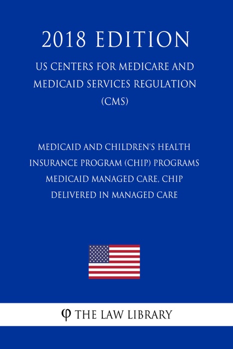 Medicaid and Children's Health Insurance Program (CHIP) Programs - Medicaid Managed Care, CHIP Delivered in Managed Care (US Centers for Medicare and Medicaid Services Regulation) (CMS) (2018 Edition)