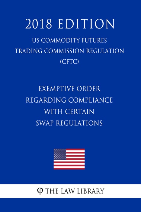 Exemptive Order Regarding Compliance with Certain Swap Regulations (US Commodity Futures Trading Commission Regulation) (CFTC) (2018 Edition)