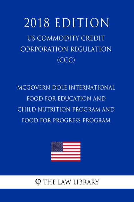 McGovern Dole International Food for Education and Child Nutrition Program and Food for Progress Program (US Commodity Credit Corporation Regulation) (CCC) (2018 Edition)