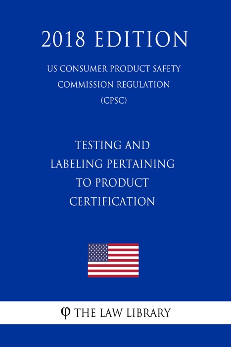 Testing and Labeling Pertaining to Product Certification (US Consumer Product Safety Commission Regulation) (CPSC) (2018 Edition)