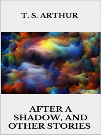 After a Shadow, and other stories - T. S. Arthur by  T. S. Arthur PDF Download