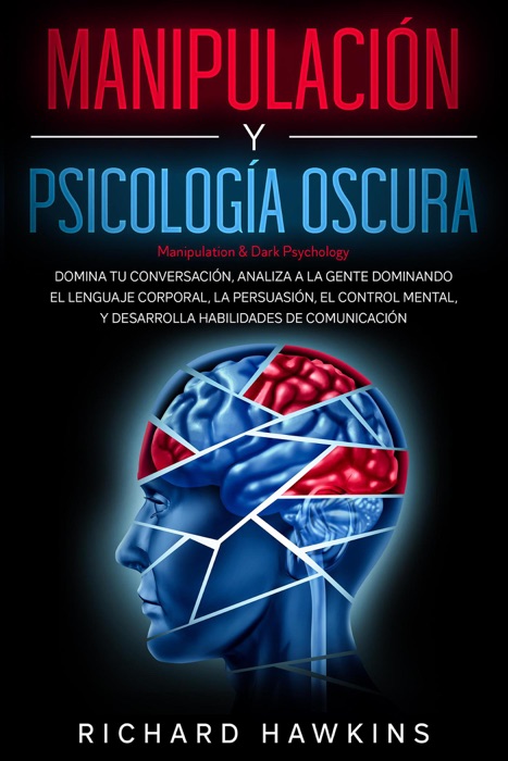 Manipulación y psicología oscura [Manipulation & Dark Psychology]: Analiza a la gente dominando el lenguaje corporal, la persuasión, el control mental, y desarrolla habilidades de comunicación