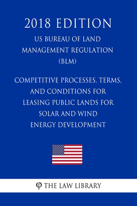 Competitive Processes, Terms, and Conditions for Leasing Public Lands for Solar and Wind Energy Development (US Bureau of Land Management Regulation) (BLM) (2018 Edition)