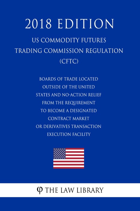 Boards of Trade Located Outside of the United States and No-Action Relief From the Requirement To Become a Designated Contract Market or Derivatives Transaction Execution Facility (US Commodity Futures Trading Commission Regulation) (CFTC) (2018 Edition)