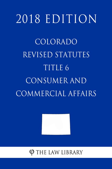 Colorado Revised Statutes - Title 6 - Consumer and Commercial Affairs (2018 Edition)