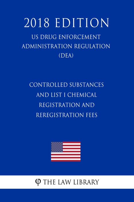 Controlled Substances and List I Chemical Registration and Reregistration Fees (US Drug Enforcement Administration Regulation) (DEA) (2018 Edition)