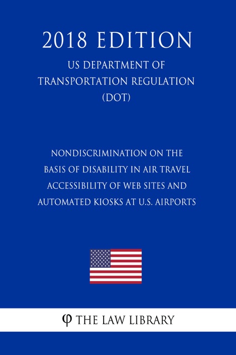 Nondiscrimination on the Basis of Disability in Air Travel - Accessibility of Web Sites and Automated Kiosks at U.S. Airports (US Department of Transportation Regulation) (DOT) (2018 Edition)