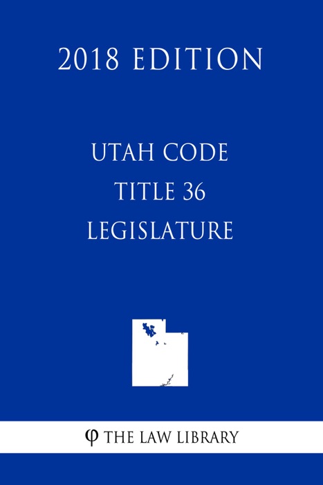 Utah Code - Title 36 - Legislature (2018 Edition)