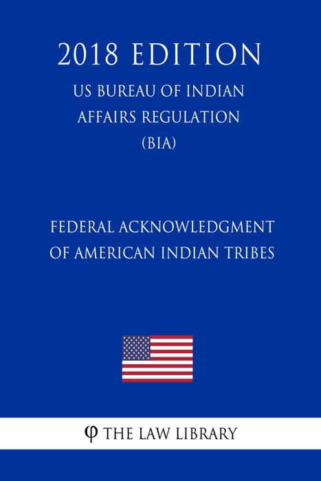 Federal Acknowledgment of American Indian Tribes (US Bureau of Indian Affairs Regulation) (BIA) (2018 Edition)