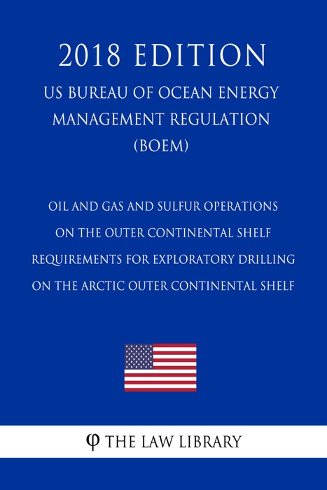 Oil and Gas and Sulfur Operations on the Outer Continental Shelf - Requirements for Exploratory Drilling on the Arctic Outer Continental Shelf (US Bureau of Ocean Energy Management Regulation) (BOEM) (2018 Edition)