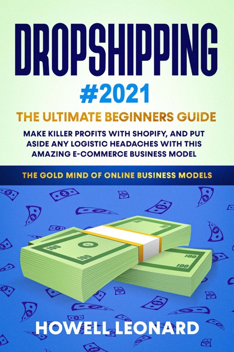 Dropshipping 2021 Beginner's Guide: Make Killer Profits with Shopify, and Put Aside Any Logistic Headaches With This Amazing E-commerce Business Model