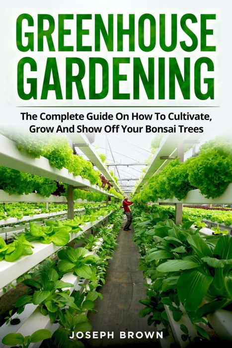 Greenhouse Gardening: The Complete Guide to Build a Greenhouse Garden and Start Growing Fruits, Vegetables, and Herbs from Scratch