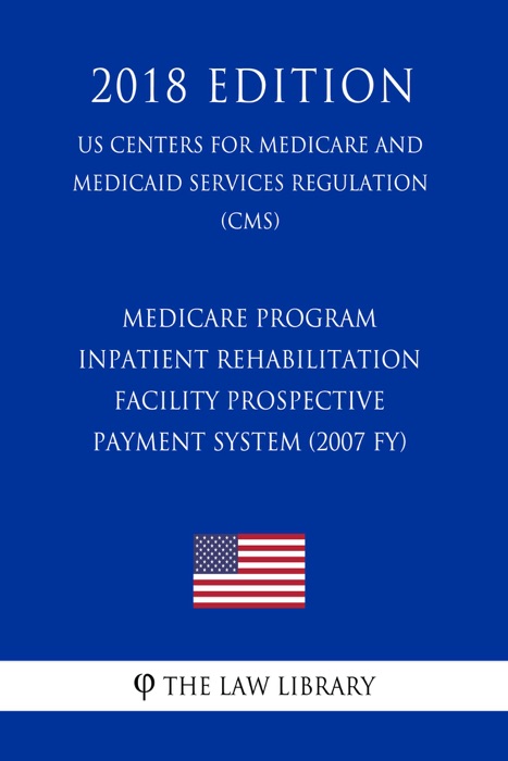 Medicare program - Inpatient rehabilitation facility prospective payment system (2007 FY) (US Centers for Medicare and Medicaid Services Regulation) (CMS) (2018 Edition)