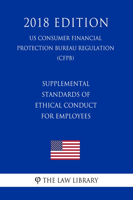 Supplemental Standards of Ethical Conduct for Employees (US Consumer Financial Protection Bureau Regulation) (CFPB) (2018 Edition)