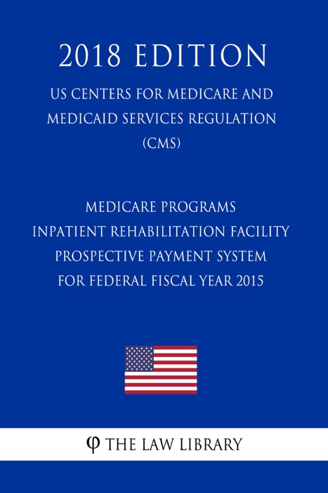 Medicare Programs - Inpatient Rehabilitation Facility Prospective Payment System for Federal Fiscal Year 2015 (US Centers for Medicare and Medicaid Services Regulation) (CMS) (2018 Edition)