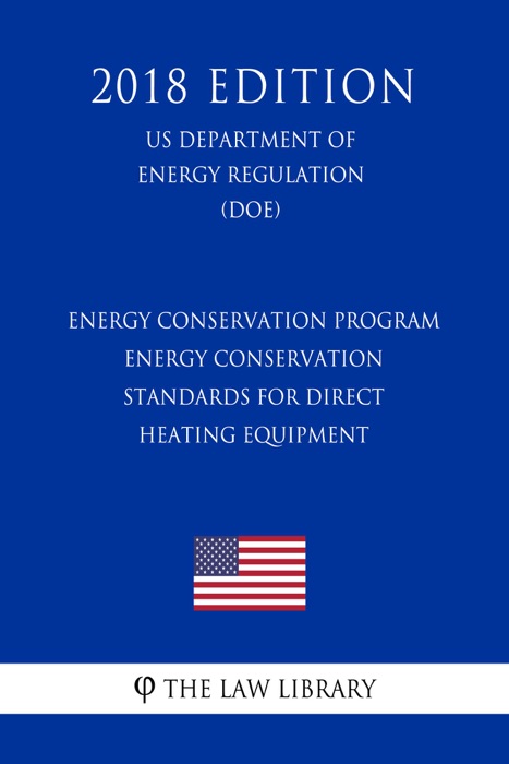 Energy Conservation Program - Energy Conservation Standards for Direct Heating Equipment (US Department of Energy Regulation) (DOE) (2018 Edition)