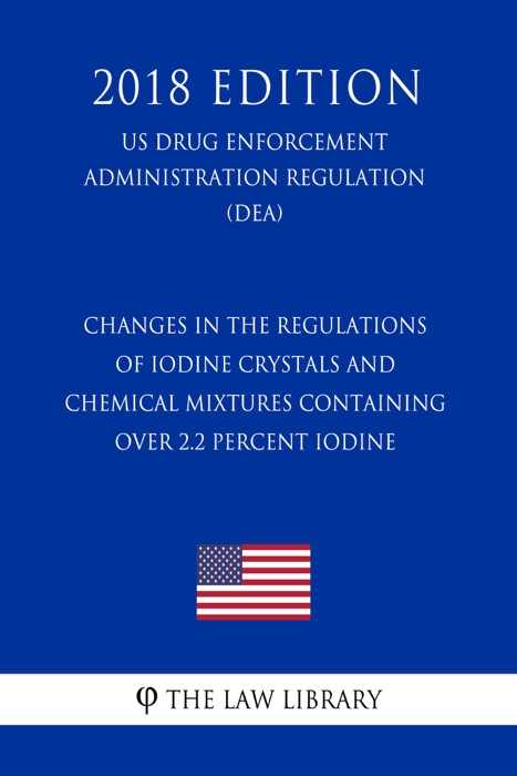 Changes in the Regulations of Iodine Crystals and Chemical Mixtures Containing Over 2.2 Percent Iodine (US Drug Enforcement Administration Regulation) (DEA) (2018 Edition)