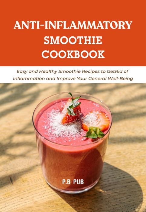 Anti-Inflammatory Smoothie Cookbook: Easy and Healthy Smoothie Recipes to Get Rid of Inflammation and Improve Your General Well-Being