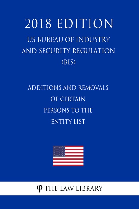 Additions and Removals of Certain Persons to the Entity List (US Bureau of Industry and Security Regulation) (BIS) (2018 Edition)