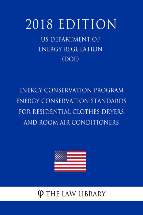 Energy Conservation Program - Energy Conservation Standards for Residential Clothes Dryers and Room Air Conditioners (US Department of Energy Regulation) (DOE) (2018 Edition)