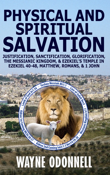 Physical and Spiritual Salvation: Justification, Sanctification, Glorification, the Messianic Kingdom, & Ezekiel’s Temple in Ezekiel 40-48, Matthew, Romans, & 1 John