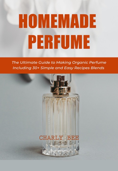 Homemade Perfume: The Ultimate Guide to Making Organic Perfume Including 30+ Simple and Easy Recipes Blends