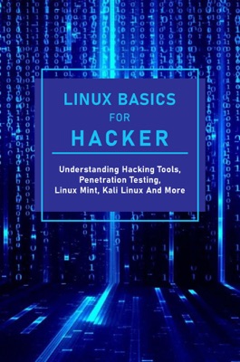 Linux Basics For Hacker: Understanding Hacking Tools, Penetration Testing, Linux Mint, Kali Linux And More