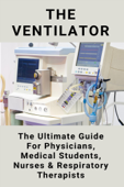 The Ventilator: The Ultimate Guide For Physicians, Medical Students, Nurses & Respiratory Therapists - Leroy Strandberg