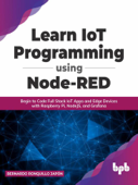 Learn IoT Programming Using Node-RED: Begin to Code Full Stack IoT Apps and Edge Devices with Raspberry Pi, NodeJS, and Grafana - Bernardo Ronquillo Japón