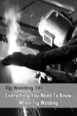 Tig Welding 101: Everything You Need To Know When Tig Welding